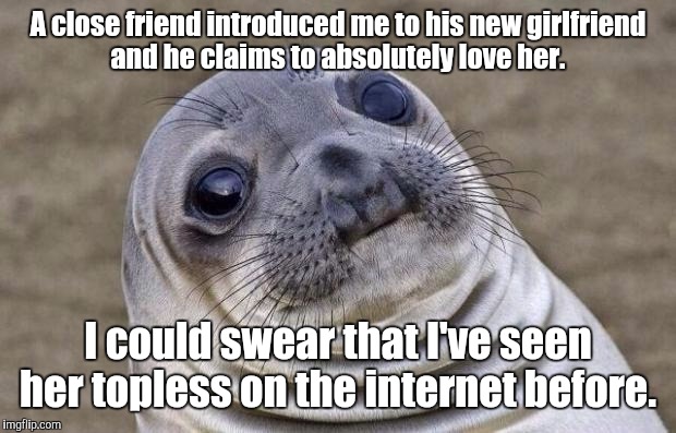 Awkward Moment Sealion | A close friend introduced me to his new girlfriend and he claims to absolutely love her. I could swear that I've seen her topless on the internet before. | image tagged in memes,awkward moment sealion | made w/ Imgflip meme maker
