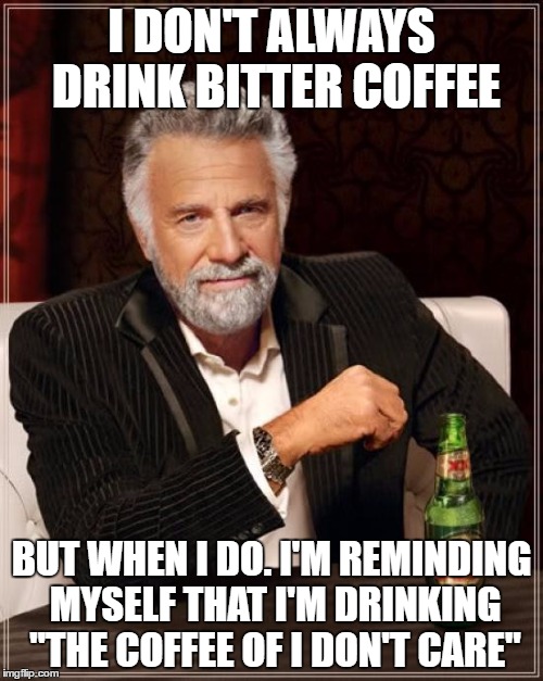 The Most Interesting Man In The World Meme | I DON'T ALWAYS DRINK BITTER COFFEE; BUT WHEN I DO. I'M REMINDING MYSELF THAT I'M DRINKING "THE COFFEE OF I DON'T CARE" | image tagged in memes,the most interesting man in the world | made w/ Imgflip meme maker