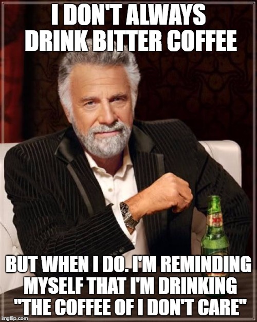 The Most Interesting Man In The World | I DON'T ALWAYS DRINK BITTER COFFEE; BUT WHEN I DO. I'M REMINDING MYSELF THAT I'M DRINKING "THE COFFEE OF I DON'T CARE" | image tagged in memes,the most interesting man in the world | made w/ Imgflip meme maker