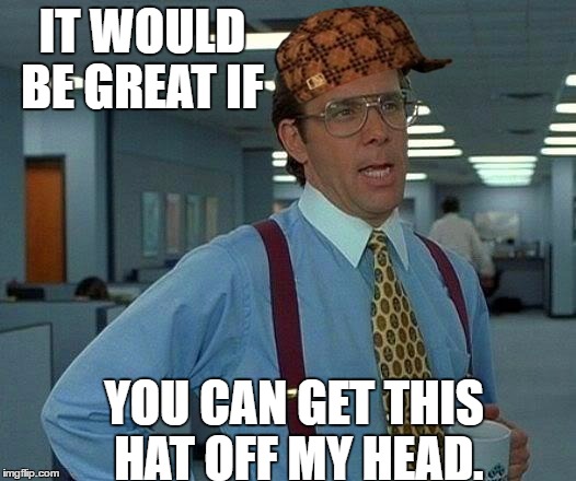 That Would Be Great Meme | IT WOULD BE GREAT IF; YOU CAN GET THIS HAT OFF MY HEAD. | image tagged in memes,that would be great,scumbag | made w/ Imgflip meme maker