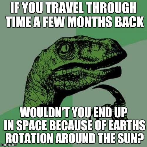 Philosoraptor | IF YOU TRAVEL THROUGH TIME A FEW MONTHS BACK; WOULDN'T YOU END UP IN SPACE BECAUSE OF EARTHS ROTATION AROUND THE SUN? | image tagged in memes,philosoraptor | made w/ Imgflip meme maker