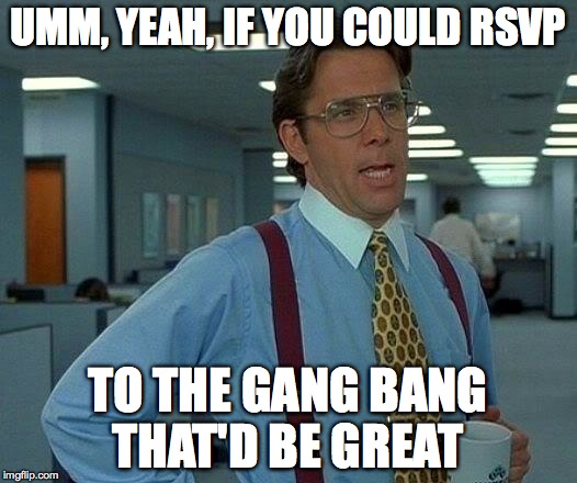 That Would Be Great Meme | UMM, YEAH, IF YOU COULD RSVP; TO THE GANG BANG THAT'D BE GREAT | image tagged in memes,that would be great | made w/ Imgflip meme maker