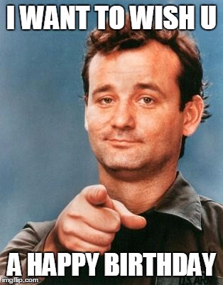 Bill Murray You're Awesome |  I WANT TO WISH U; A HAPPY BIRTHDAY | image tagged in bill murray you're awesome | made w/ Imgflip meme maker