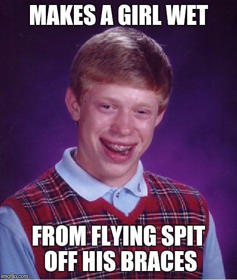 Bad Luck Brian Meme | MAKES A GIRL WET; FROM FLYING SPIT OFF HIS BRACES | image tagged in memes,bad luck brian | made w/ Imgflip meme maker