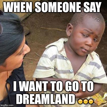Third World Skeptical Kid | WHEN SOMEONE SAY; I WANT TO GO TO DREAMLAND 😑😑😑 | image tagged in memes,third world skeptical kid | made w/ Imgflip meme maker