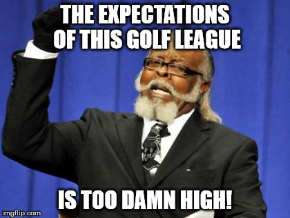 Too Damn High Meme | THE EXPECTATIONS OF THIS GOLF LEAGUE; IS TOO DAMN HIGH! | image tagged in memes,too damn high | made w/ Imgflip meme maker