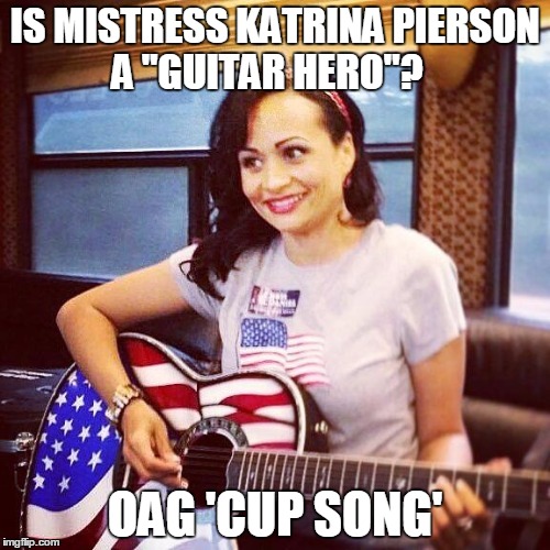 IS MISTRESS KATRINA PIERSON A "GUITAR HERO"? OAG 'CUP SONG' | image tagged in is katrina pierson a guitar hero | made w/ Imgflip meme maker