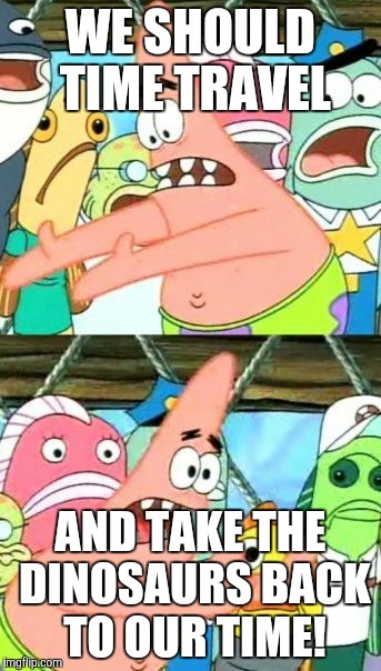 Put It Somewhere Else Patrick Meme | WE SHOULD TIME TRAVEL; AND TAKE THE DINOSAURS BACK TO OUR TIME! | image tagged in memes,put it somewhere else patrick | made w/ Imgflip meme maker