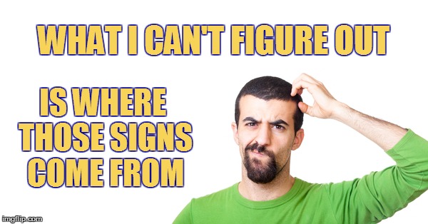 WHAT I CAN'T FIGURE OUT IS WHERE THOSE SIGNS COME FROM | made w/ Imgflip meme maker