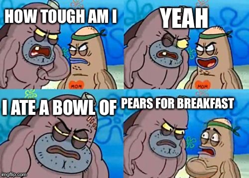How Tough Are You | YEAH; HOW TOUGH AM I; PEARS FOR BREAKFAST; I ATE A BOWL OF | image tagged in memes,how tough are you | made w/ Imgflip meme maker