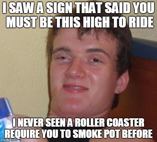 10 Guy Meme | I SAW A SIGN THAT SAID YOU MUST BE THIS HIGH TO RIDE; I NEVER SEEN A ROLLER COASTER REQUIRE YOU TO SMOKE POT BEFORE | image tagged in memes,10 guy | made w/ Imgflip meme maker