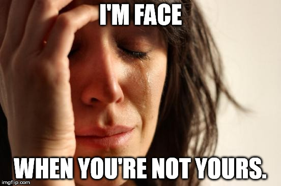 First World Problems Meme | I'M FACE WHEN YOU'RE NOT YOURS. | image tagged in memes,first world problems | made w/ Imgflip meme maker