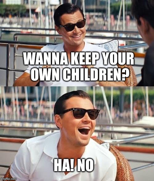 Leonardo Dicaprio Wolf Of Wall Street | WANNA KEEP YOUR OWN CHILDREN? HA! NO | image tagged in memes,leonardo dicaprio wolf of wall street | made w/ Imgflip meme maker