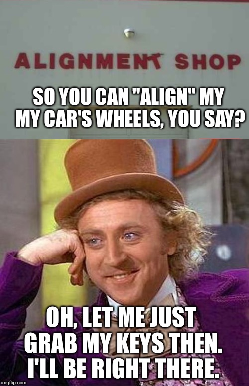 SO YOU CAN "ALIGN" MY MY CAR'S WHEELS, YOU SAY? OH, LET ME JUST GRAB MY KEYS THEN. I'LL BE RIGHT THERE. | image tagged in memes,creepy condescending wonka,fails,cars | made w/ Imgflip meme maker