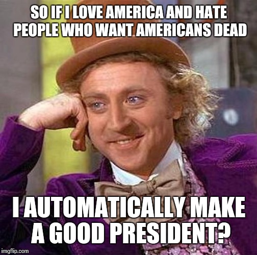 Creepy Condescending Wonka Meme | SO IF I LOVE AMERICA AND HATE PEOPLE WHO WANT AMERICANS DEAD I AUTOMATICALLY MAKE A GOOD PRESIDENT? | image tagged in memes,creepy condescending wonka | made w/ Imgflip meme maker