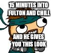 15 MINUTES INTO FULTON AND CHILL; AND HE GIVES YOU THIS LOOK | image tagged in fulton and chill | made w/ Imgflip meme maker