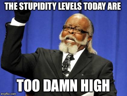 Too Damn High | THE STUPIDITY LEVELS TODAY ARE; TOO DAMN HIGH | image tagged in memes,too damn high | made w/ Imgflip meme maker