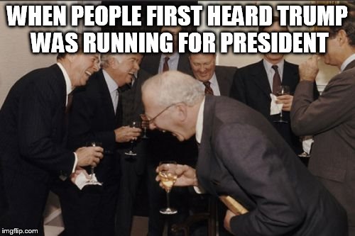Laughing Men In Suits | WHEN PEOPLE FIRST HEARD TRUMP WAS RUNNING FOR PRESIDENT | image tagged in memes,laughing men in suits | made w/ Imgflip meme maker