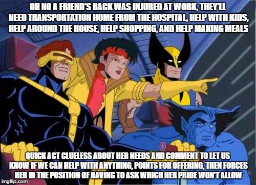 OH NO A FRIEND'S BACK WAS INJURED AT WORK, THEY'LL NEED TRANSPORTATION HOME FROM THE HOSPITAL, HELP WITH KIDS, HELP AROUND THE HOUSE, HELP S | made w/ Imgflip meme maker