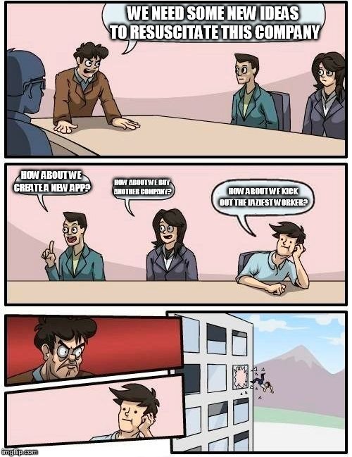 Boardroom Meeting Suggestion | WE NEED SOME NEW IDEAS TO RESUSCITATE THIS COMPANY; HOW ABOUT WE CREATE A NEW APP? HOW ABOUT WE BUY ANOTHER COMPANY? HOW ABOUT WE KICK OUT THE LAZIEST WORKER? | image tagged in memes,boardroom meeting suggestion | made w/ Imgflip meme maker
