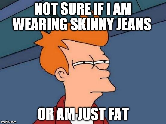 Futurama Fry | NOT SURE IF I AM WEARING SKINNY JEANS; OR AM JUST FAT | image tagged in memes,futurama fry | made w/ Imgflip meme maker