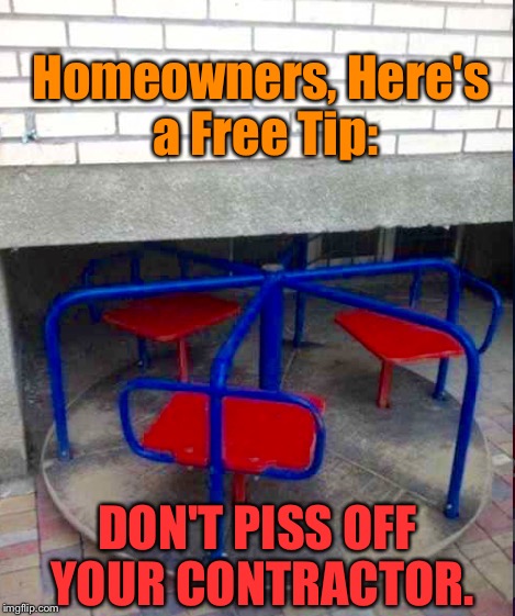 A Tip That Home Depot HASN'T Given You: | Homeowners, Here's a Free Tip:; DON'T PISS OFF YOUR CONTRACTOR. | image tagged in memes,epic fail,construction | made w/ Imgflip meme maker