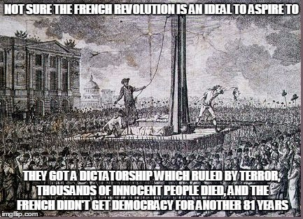 NOT SURE THE FRENCH REVOLUTION IS AN IDEAL TO ASPIRE TO THEY GOT A DICTATORSHIP WHICH RULED BY TERROR, THOUSANDS OF INNOCENT PEOPLE DIED, AN | made w/ Imgflip meme maker