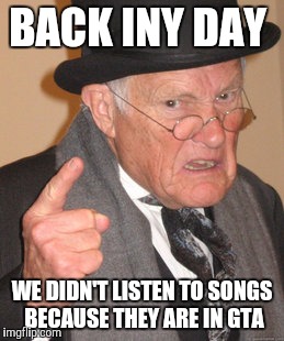 Back In My Day | BACK INY DAY; WE DIDN'T LISTEN TO SONGS BECAUSE THEY ARE IN GTA | image tagged in memes,back in my day | made w/ Imgflip meme maker