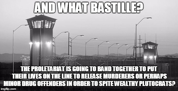 AND WHAT BASTILLE? THE PROLETARIAT IS GOING TO BAND TOGETHER TO PUT THEIR LIVES ON THE LINE TO RELEASE MURDERERS OR PERHAPS MINOR DRUG OFFEN | made w/ Imgflip meme maker