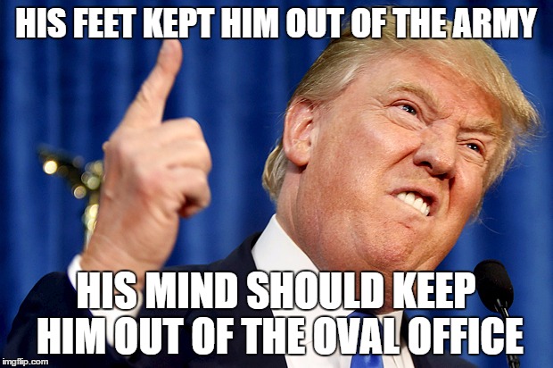Donald Trump | HIS FEET KEPT HIM OUT OF THE ARMY; HIS MIND SHOULD KEEP HIM OUT OF THE OVAL OFFICE | image tagged in donald trump | made w/ Imgflip meme maker