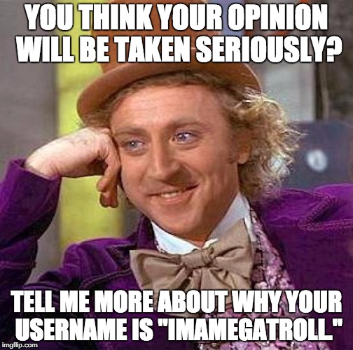 Creepy Condescending Wonka Meme | YOU THINK YOUR OPINION WILL BE TAKEN SERIOUSLY? TELL ME MORE ABOUT WHY YOUR USERNAME IS "IMAMEGATROLL." | image tagged in memes,creepy condescending wonka | made w/ Imgflip meme maker
