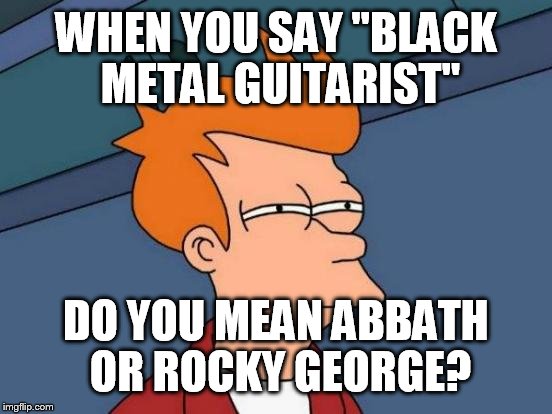 Futurama Fry | WHEN YOU SAY "BLACK METAL GUITARIST"; DO YOU MEAN ABBATH OR ROCKY GEORGE? | image tagged in memes,futurama fry | made w/ Imgflip meme maker