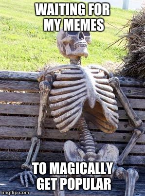 Waiting Skeleton | WAITING FOR MY MEMES; TO MAGICALLY GET POPULAR | image tagged in memes,waiting skeleton | made w/ Imgflip meme maker