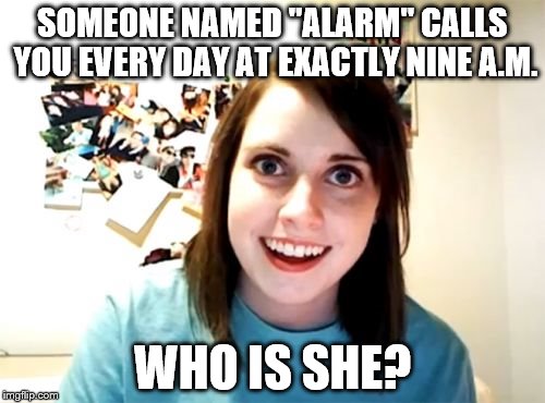 Overly Attached Girlfriend | SOMEONE NAMED "ALARM" CALLS YOU EVERY DAY AT EXACTLY NINE A.M. WHO IS SHE? | image tagged in memes,overly attached girlfriend | made w/ Imgflip meme maker