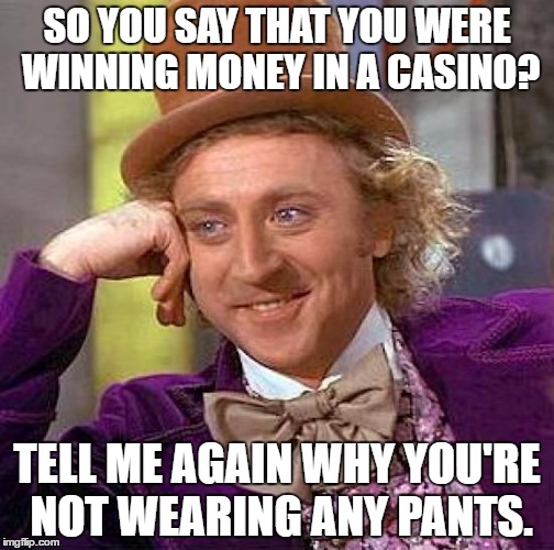 Creepy Condescending Wonka Meme | SO YOU SAY THAT YOU WERE WINNING MONEY IN A CASINO? TELL ME AGAIN WHY YOU'RE NOT WEARING ANY PANTS. | image tagged in memes,creepy condescending wonka | made w/ Imgflip meme maker