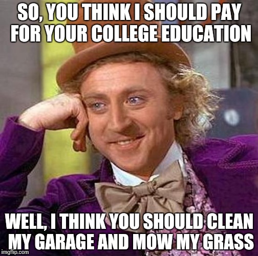 Creepy Condescending Wonka | SO, YOU THINK I SHOULD PAY FOR YOUR COLLEGE EDUCATION; WELL, I THINK YOU SHOULD CLEAN MY GARAGE AND MOW MY GRASS | image tagged in memes,creepy condescending wonka | made w/ Imgflip meme maker