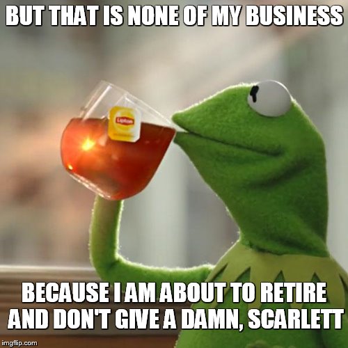 But That's None Of My Business | BUT THAT IS NONE OF MY BUSINESS; BECAUSE I AM ABOUT TO RETIRE AND DON'T GIVE A DAMN, SCARLETT | image tagged in memes,but thats none of my business,kermit the frog,retirement | made w/ Imgflip meme maker
