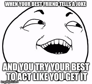 That face you make | WHEN YOUR BEST FRIEND TELLS A JOKE; AND YOU TRY YOUR BEST TO ACT LIKE YOU GET IT | image tagged in that face you make when | made w/ Imgflip meme maker