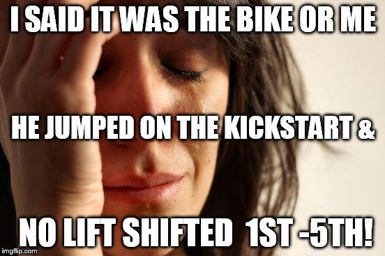 First World Problems Meme | I SAID IT WAS THE BIKE OR ME; HE JUMPED ON THE KICKSTART &; NO LIFT SHIFTED  1ST -5TH! | image tagged in memes,first world problems | made w/ Imgflip meme maker