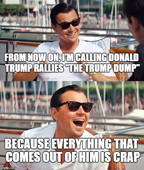 Leonardo Dicaprio Wolf Of Wall Street | FROM NOW ON, I'M CALLING DONALD TRUMP RALLIES "THE TRUMP DUMP"; BECAUSE EVERYTHING THAT COMES OUT OF HIM IS CRAP | image tagged in memes,leonardo dicaprio wolf of wall street | made w/ Imgflip meme maker