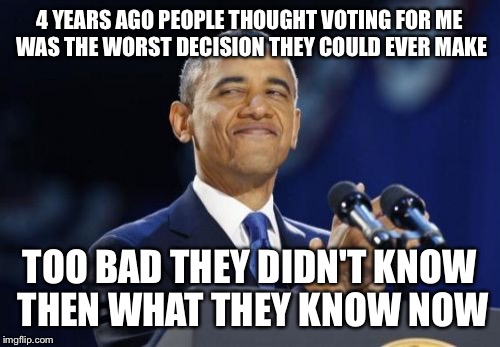 2nd Term Obama | 4 YEARS AGO PEOPLE THOUGHT VOTING FOR ME WAS THE WORST DECISION THEY COULD EVER MAKE; TOO BAD THEY DIDN'T KNOW THEN WHAT THEY KNOW NOW | image tagged in memes,2nd term obama | made w/ Imgflip meme maker