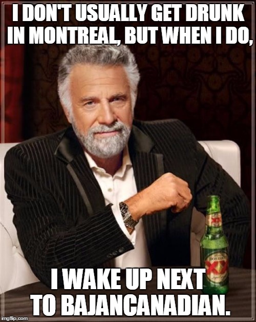 The Most Interesting Man In The World | I DON'T USUALLY GET DRUNK IN MONTREAL, BUT WHEN I DO, I WAKE UP NEXT TO BAJANCANADIAN. | image tagged in memes,the most interesting man in the world,bajancanadian,mitch hughes,montreal | made w/ Imgflip meme maker