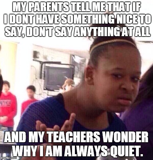 Black Girl Wat Meme | MY PARENTS TELL ME THAT IF I DONT HAVE SOMETHING NICE TO SAY, DON'T SAY ANYTHING AT ALL; AND MY TEACHERS WONDER WHY I AM ALWAYS QUIET. | image tagged in memes,black girl wat | made w/ Imgflip meme maker