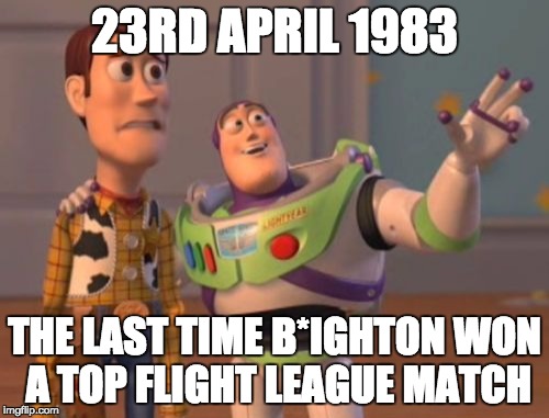 X, X Everywhere | 23RD APRIL 1983; THE LAST TIME B*IGHTON WON A TOP FLIGHT LEAGUE MATCH | image tagged in memes,x x everywhere | made w/ Imgflip meme maker
