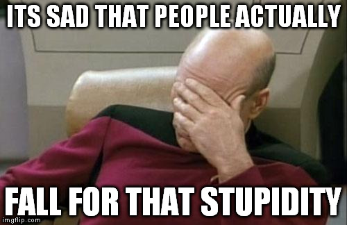 Captain Picard Facepalm Meme | ITS SAD THAT PEOPLE ACTUALLY FALL FOR THAT STUPIDITY | image tagged in memes,captain picard facepalm | made w/ Imgflip meme maker