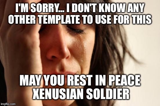 First World Problems | I'M SORRY... I DON'T KNOW ANY OTHER TEMPLATE TO USE FOR THIS; MAY YOU REST IN PEACE XENUSIAN SOLDIER | image tagged in memes,first world problems | made w/ Imgflip meme maker