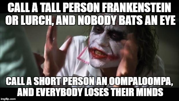And everybody loses their minds | CALL A TALL PERSON FRANKENSTEIN OR LURCH, AND NOBODY BATS AN EYE; CALL A SHORT PERSON AN OOMPALOOMPA, AND EVERYBODY LOSES THEIR MINDS | image tagged in memes,and everybody loses their minds | made w/ Imgflip meme maker
