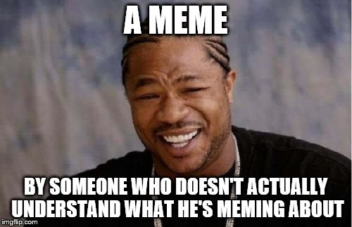 Yo Dawg Heard You Meme | A MEME BY SOMEONE WHO DOESN'T ACTUALLY UNDERSTAND WHAT HE'S MEMING ABOUT | image tagged in memes,yo dawg heard you | made w/ Imgflip meme maker