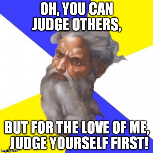 Judge, but judge righteously | OH, YOU CAN JUDGE OTHERS, BUT FOR THE LOVE OF ME,  JUDGE YOURSELF FIRST! | image tagged in memes,advice god,righteous judgment | made w/ Imgflip meme maker