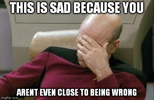 Captain Picard Facepalm Meme | THIS IS SAD BECAUSE YOU ARENT EVEN CLOSE TO BEING WRONG | image tagged in memes,captain picard facepalm | made w/ Imgflip meme maker